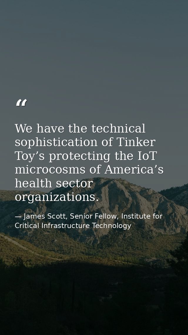 We have the technical sophistication of Tinker Toy’s protecting the IoT microcosms of America’s health sector organizati — James Scott, Senior Fellow, Institute for Critical Infrastructure Technology