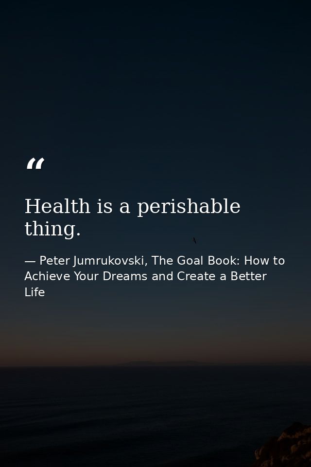Health is a perishable thing. — Peter Jumrukovski, The Goal Book: How to Achieve Your Dreams and Create a Better Life