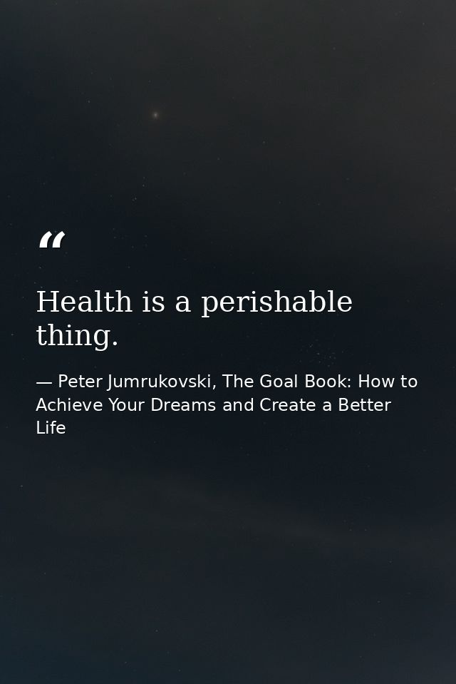 Health is a perishable thing. — Peter Jumrukovski, The Goal Book: How to Achieve Your Dreams and Create a Better Life