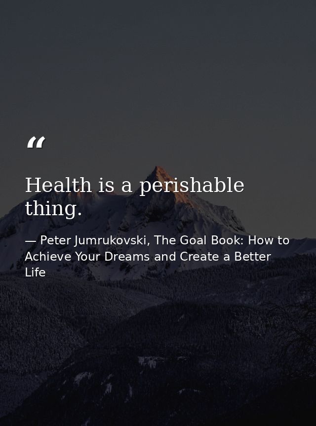 Health is a perishable thing. — Peter Jumrukovski, The Goal Book: How to Achieve Your Dreams and Create a Better Life