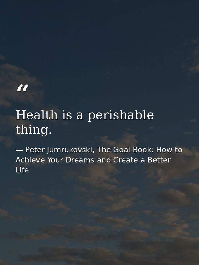 Health is a perishable thing. — Peter Jumrukovski, The Goal Book: How to Achieve Your Dreams and Create a Better Life