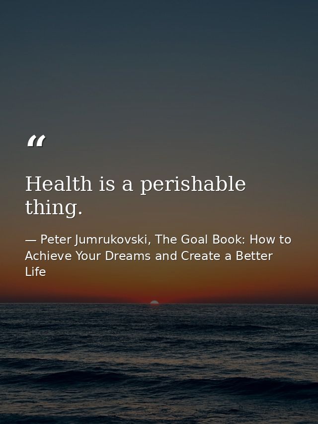 Health is a perishable thing. — Peter Jumrukovski, The Goal Book: How to Achieve Your Dreams and Create a Better Life
