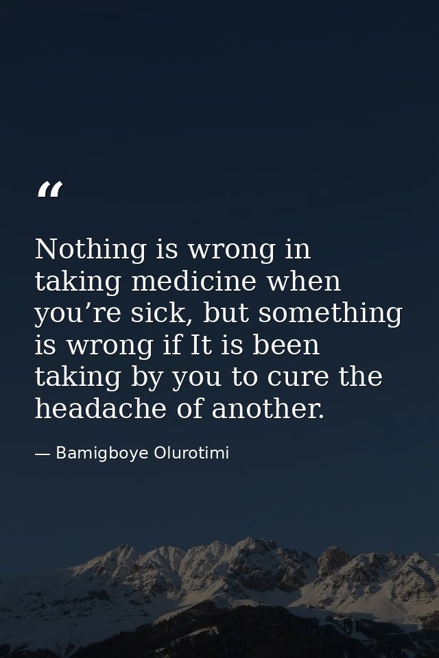 Nothing is wrong in taking medicine when you’re sick, but something is wrong if It is been taking by you to cure the hea — Bamigboye Olurotimi