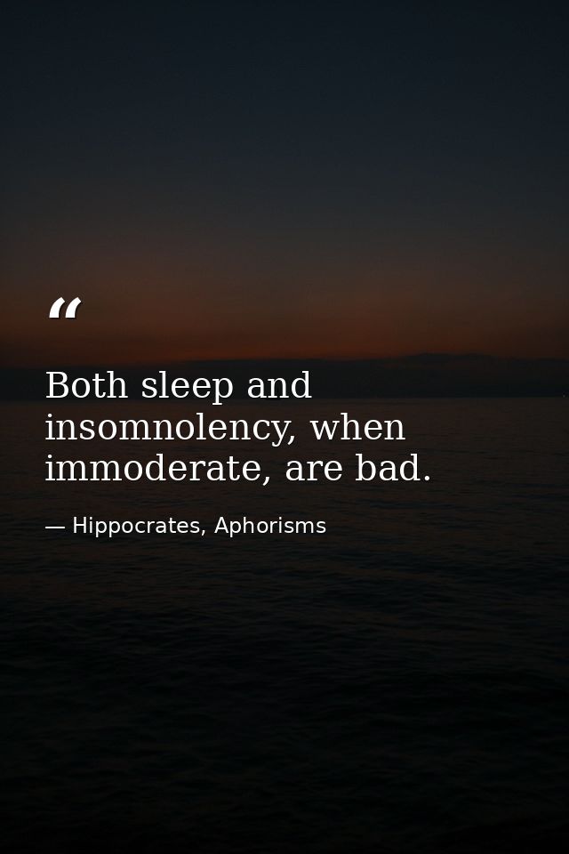 Both sleep and insomnolency, when immoderate, are bad. — Hippocrates, Aphorisms