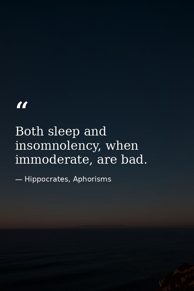 Both sleep and insomnolency, when immoderate, are bad. — Hippocrates, Aphorisms