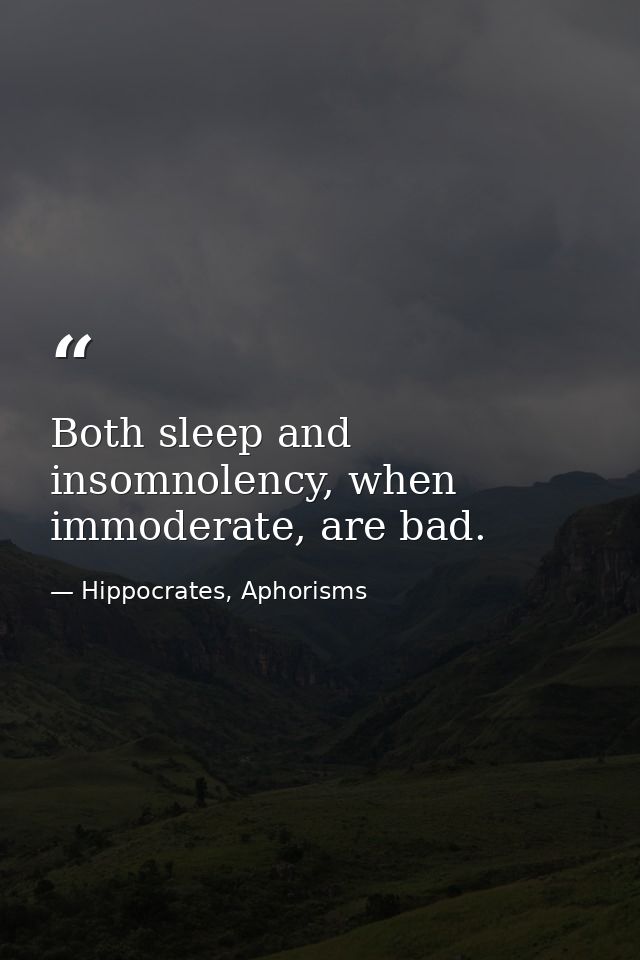 Both sleep and insomnolency, when immoderate, are bad. — Hippocrates, Aphorisms