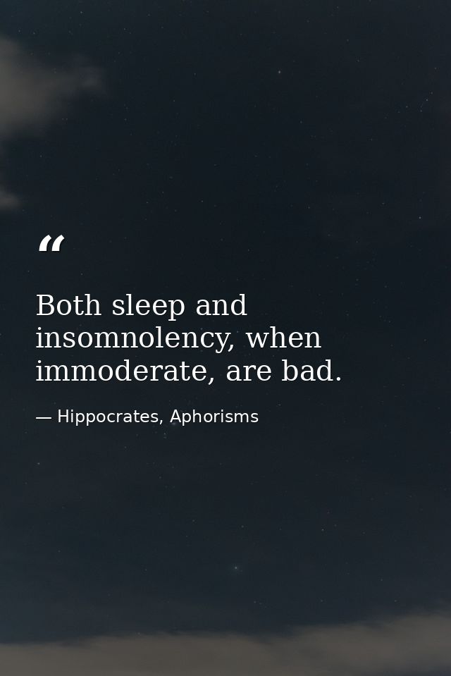 Both sleep and insomnolency, when immoderate, are bad. — Hippocrates, Aphorisms