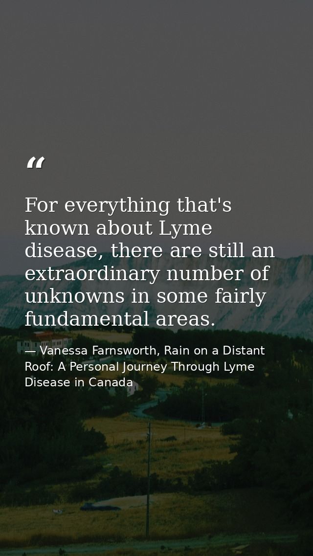 For everything that's known about Lyme disease, there are still an extraordinary number of unknowns in some fairly funda — Vanessa Farnsworth, Rain on a Distant Roof: A Personal Journey Through Lyme Disease in Canada