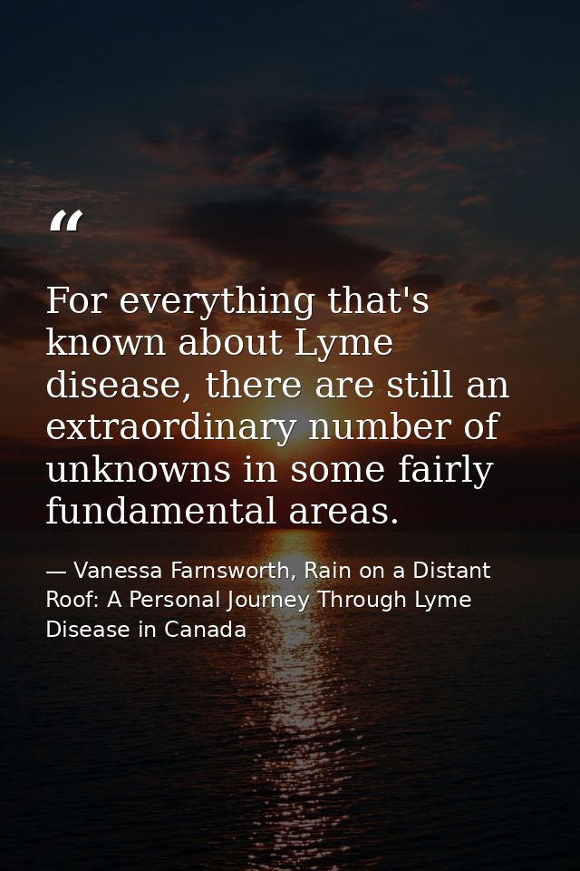 For everything that's known about Lyme disease, there are still an extraordinary number of unknowns in some fairly funda — Vanessa Farnsworth, Rain on a Distant Roof: A Personal Journey Through Lyme Disease in Canada