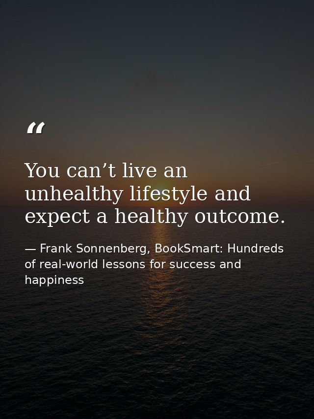You can’t live an unhealthy lifestyle and expect a healthy outcome. — Frank Sonnenberg, BookSmart: Hundreds of real-world lessons for success and happiness