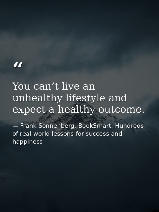 You can’t live an unhealthy lifestyle and expect a healthy outcome. — Frank Sonnenberg, BookSmart: Hundreds of real-world lessons for success and happiness
