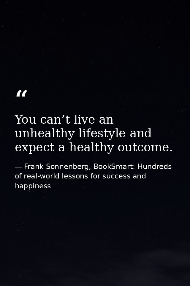 You can’t live an unhealthy lifestyle and expect a healthy outcome. — Frank Sonnenberg, BookSmart: Hundreds of real-world lessons for success and happiness
