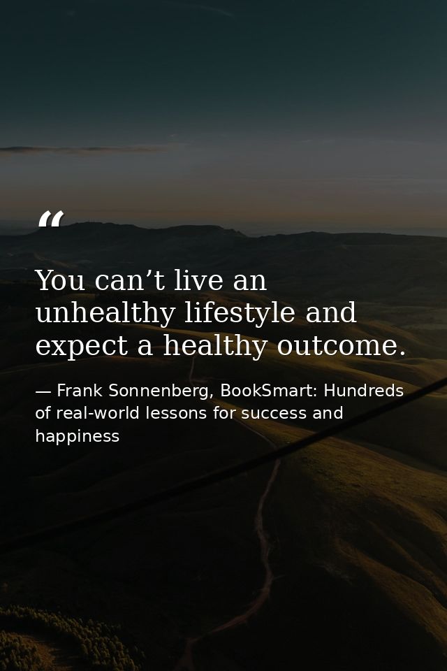 You can’t live an unhealthy lifestyle and expect a healthy outcome. — Frank Sonnenberg, BookSmart: Hundreds of real-world lessons for success and happiness