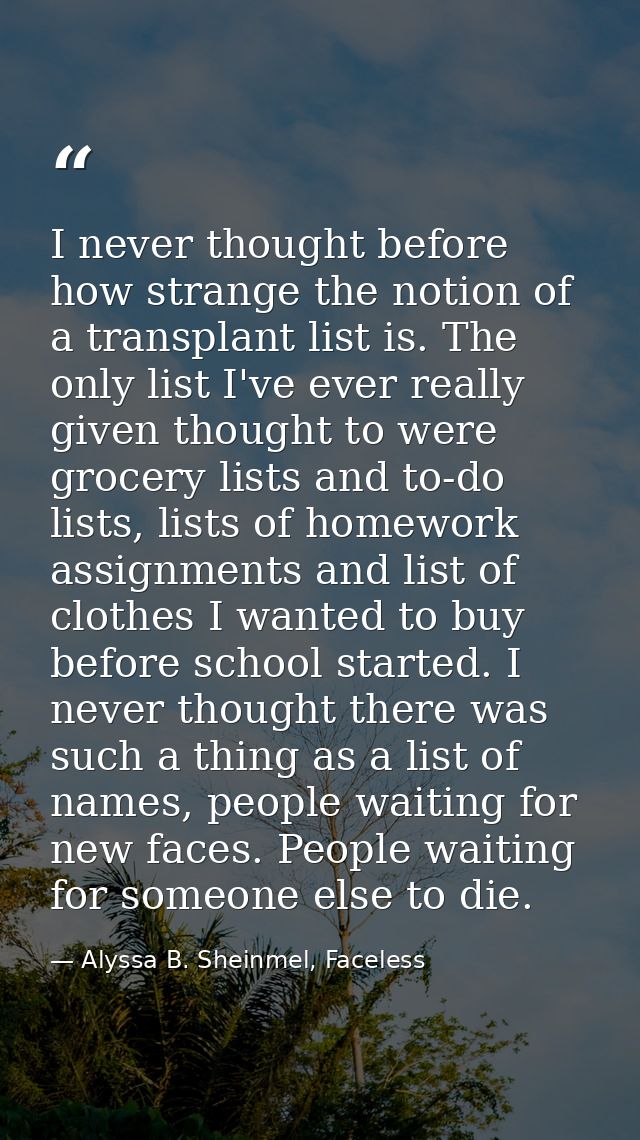 I never thought before how strange the notion of a transplant list is. The only list I've ever really given thought to w — Alyssa B. Sheinmel, Faceless