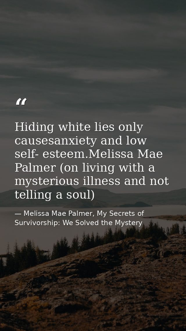 Hiding white lies only causesanxiety and low self- esteem.Melissa Mae Palmer (on living with a mysterious illness and no — Melissa Mae Palmer, My Secrets of Survivorship: We Solved the Mystery