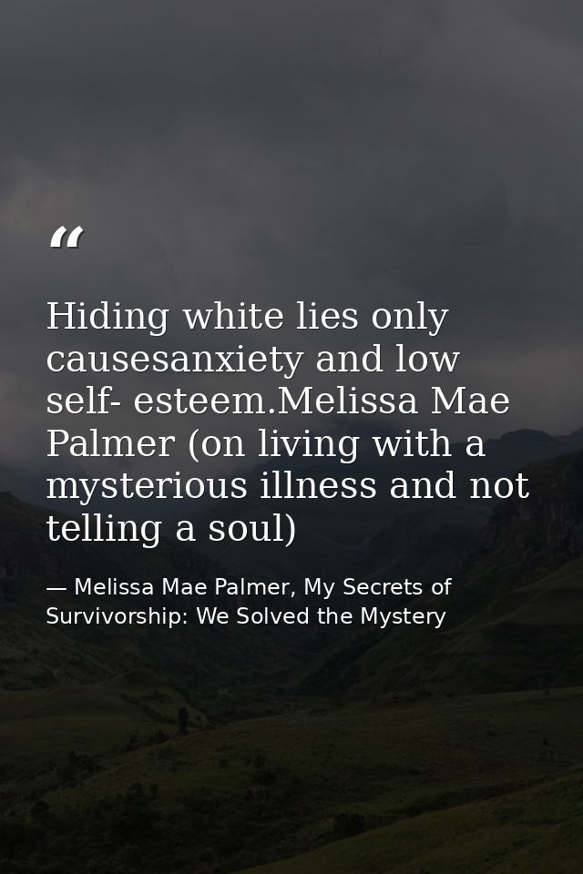 Hiding white lies only causesanxiety and low self- esteem.Melissa Mae Palmer (on living with a mysterious illness and no — Melissa Mae Palmer, My Secrets of Survivorship: We Solved the Mystery