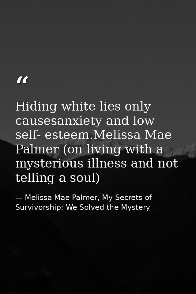 Hiding white lies only causesanxiety and low self- esteem.Melissa Mae Palmer (on living with a mysterious illness and no — Melissa Mae Palmer, My Secrets of Survivorship: We Solved the Mystery