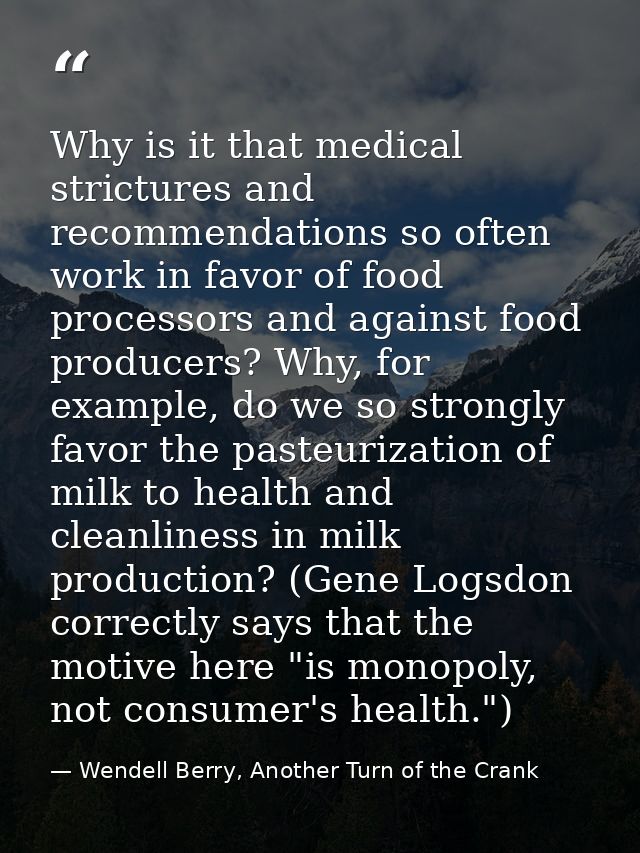 Why is it that medical strictures and recommendations so often work in favor of food processors and against food produce — Wendell Berry, Another Turn of the Crank