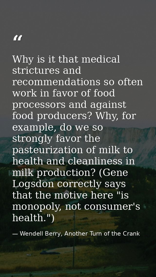Why is it that medical strictures and recommendations so often work in favor of food processors and against food produce — Wendell Berry, Another Turn of the Crank