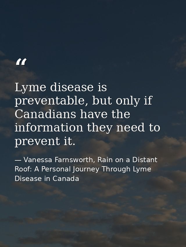 Lyme disease is preventable, but only if Canadians have the information they need to prevent it. — Vanessa Farnsworth, Rain on a Distant Roof: A Personal Journey Through Lyme Disease in Canada