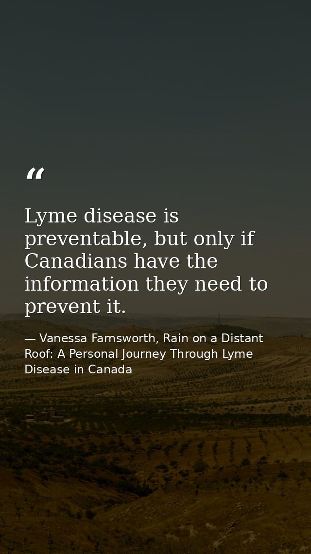 Lyme disease is preventable, but only if Canadians have the information they need to prevent it. — Vanessa Farnsworth, Rain on a Distant Roof: A Personal Journey Through Lyme Disease in Canada