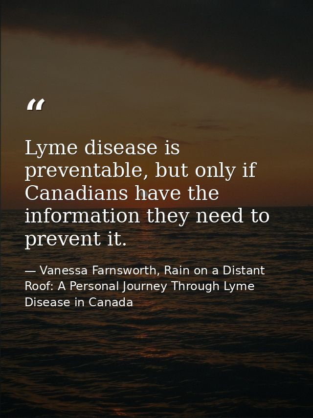 Lyme disease is preventable, but only if Canadians have the information they need to prevent it. — Vanessa Farnsworth, Rain on a Distant Roof: A Personal Journey Through Lyme Disease in Canada