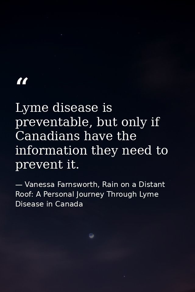 Lyme disease is preventable, but only if Canadians have the information they need to prevent it. — Vanessa Farnsworth, Rain on a Distant Roof: A Personal Journey Through Lyme Disease in Canada