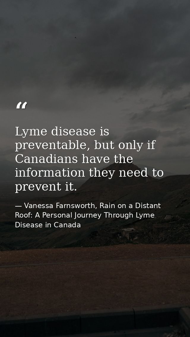 Lyme disease is preventable, but only if Canadians have the information they need to prevent it. — Vanessa Farnsworth, Rain on a Distant Roof: A Personal Journey Through Lyme Disease in Canada
