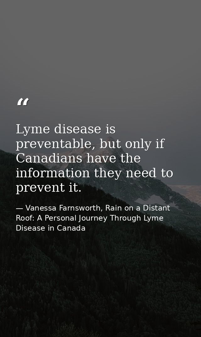 Lyme disease is preventable, but only if Canadians have the information they need to prevent it. — Vanessa Farnsworth, Rain on a Distant Roof: A Personal Journey Through Lyme Disease in Canada