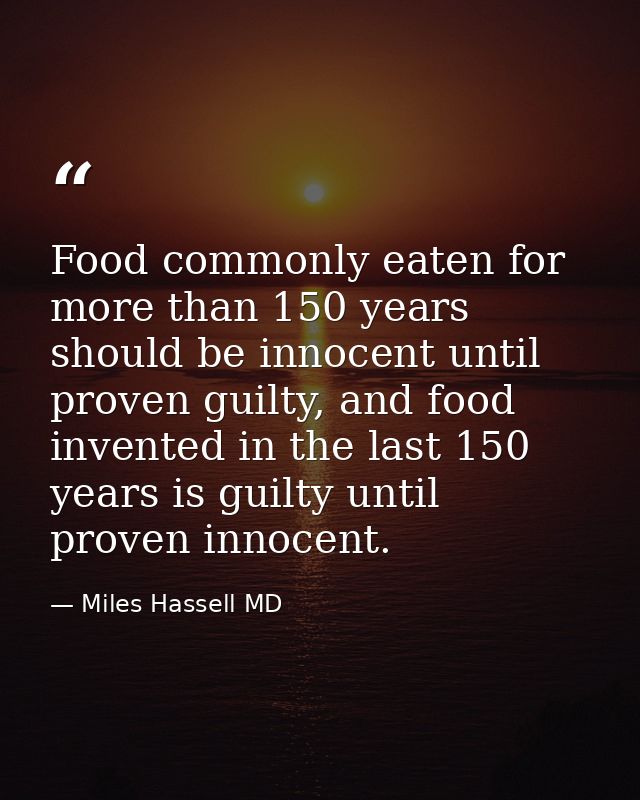 Food commonly eaten for more than 150 years should be innocent until proven guilty, and food invented in the last 150 ye — Miles Hassell MD