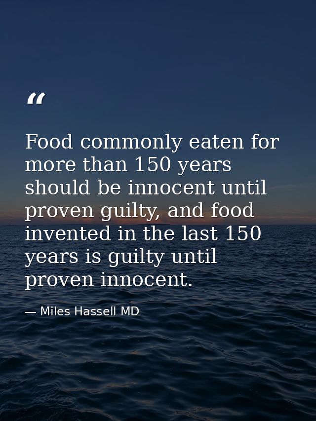Food commonly eaten for more than 150 years should be innocent until proven guilty, and food invented in the last 150 ye — Miles Hassell MD
