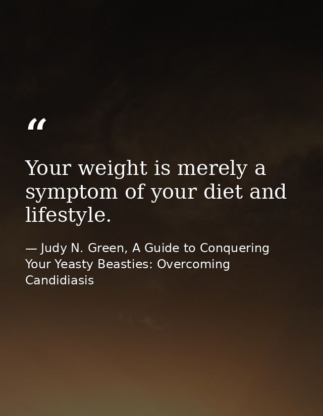 Your weight is merely a symptom of your diet and lifestyle. — Judy N. Green, A Guide to Conquering Your Yeasty Beasties: Overcoming Candidiasis