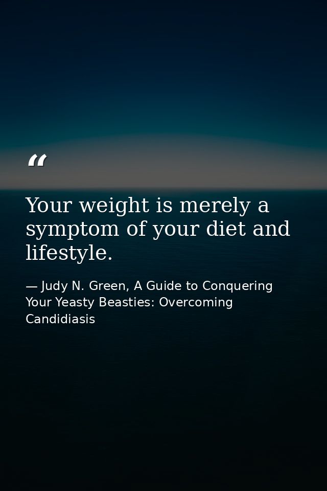 Your weight is merely a symptom of your diet and lifestyle. — Judy N. Green, A Guide to Conquering Your Yeasty Beasties: Overcoming Candidiasis