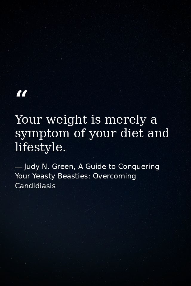 Your weight is merely a symptom of your diet and lifestyle. — Judy N. Green, A Guide to Conquering Your Yeasty Beasties: Overcoming Candidiasis