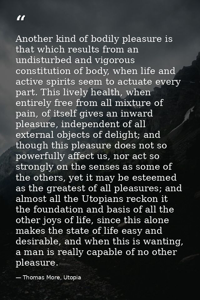 Another kind of bodily pleasure is that which results from an undisturbed and vigorous constitution of body, when life a — Thomas More, Utopia