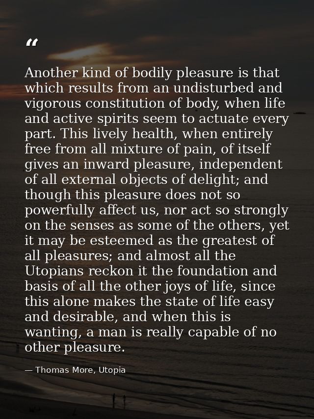 Another kind of bodily pleasure is that which results from an undisturbed and vigorous constitution of body, when life a — Thomas More, Utopia