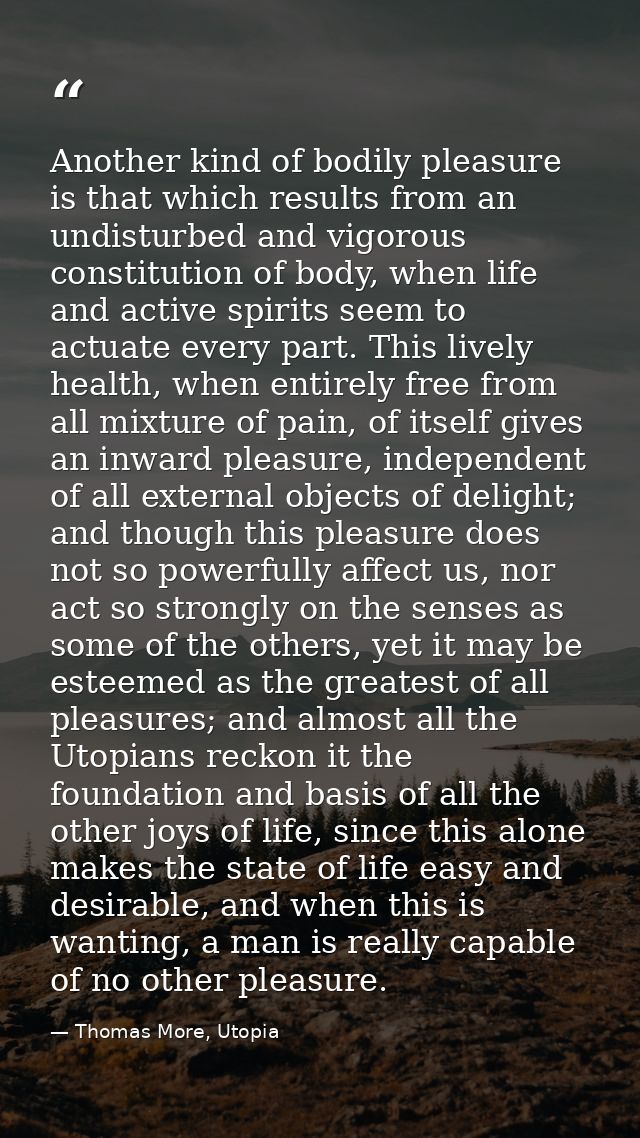 Another kind of bodily pleasure is that which results from an undisturbed and vigorous constitution of body, when life a — Thomas More, Utopia