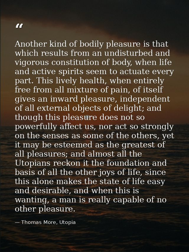 Another kind of bodily pleasure is that which results from an undisturbed and vigorous constitution of body, when life a — Thomas More, Utopia