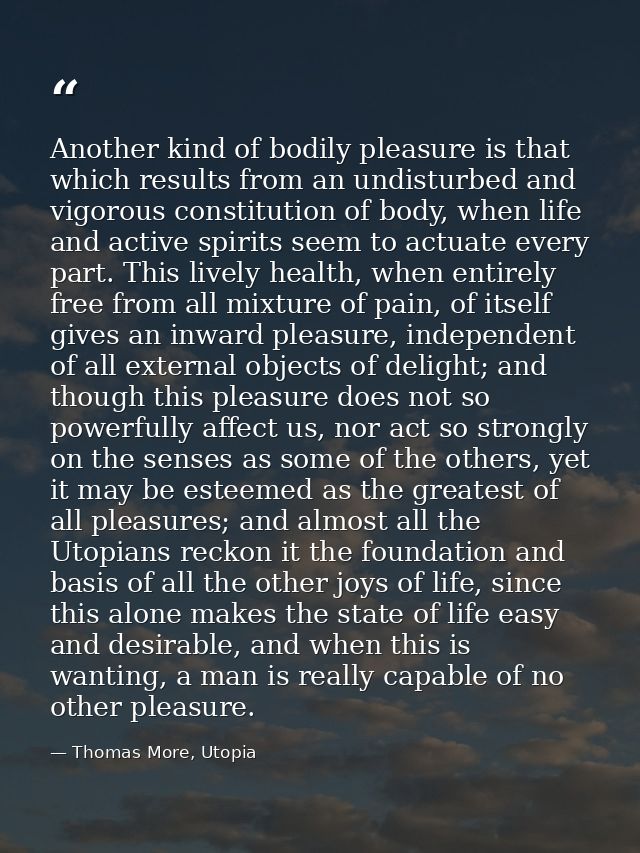 Another kind of bodily pleasure is that which results from an undisturbed and vigorous constitution of body, when life a — Thomas More, Utopia