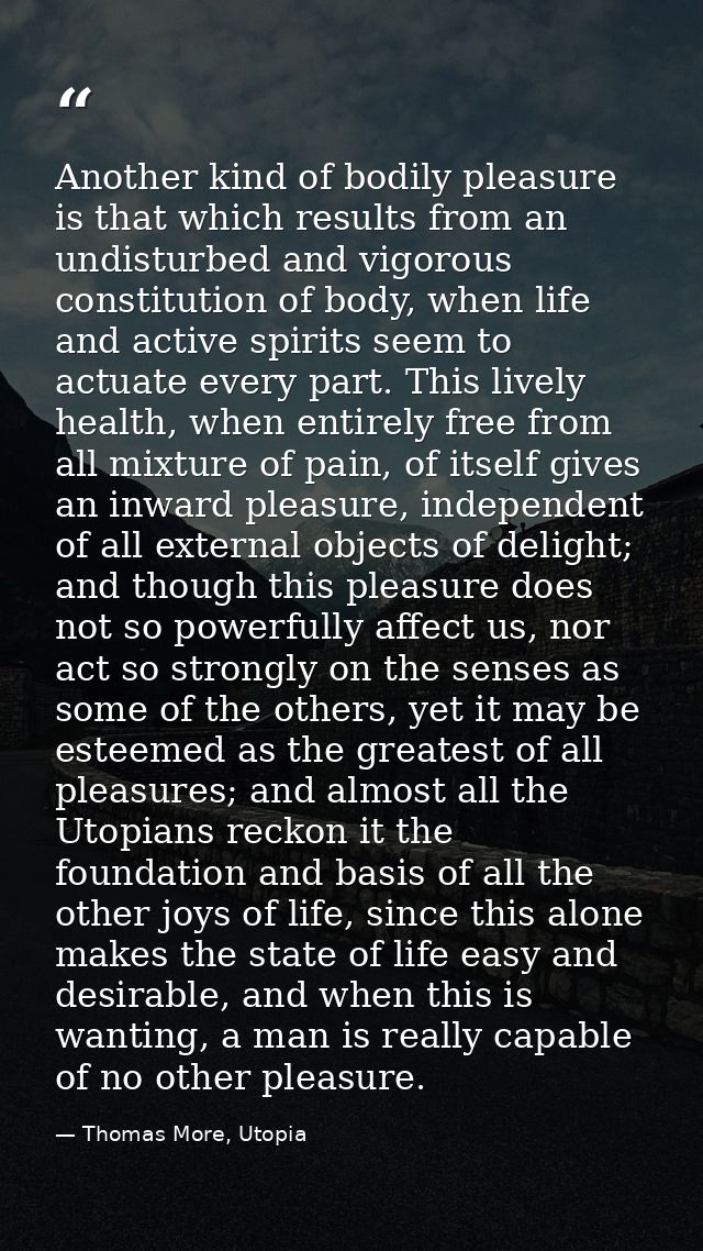Another kind of bodily pleasure is that which results from an undisturbed and vigorous constitution of body, when life a — Thomas More, Utopia