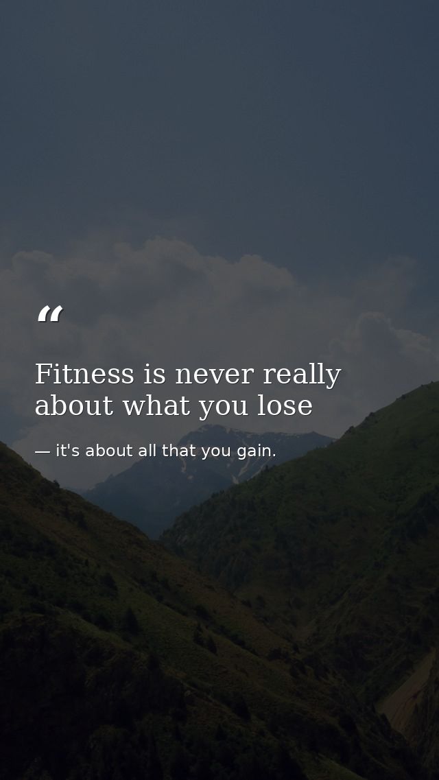 Fitness is never really about what you lose — it's about all that you gain.