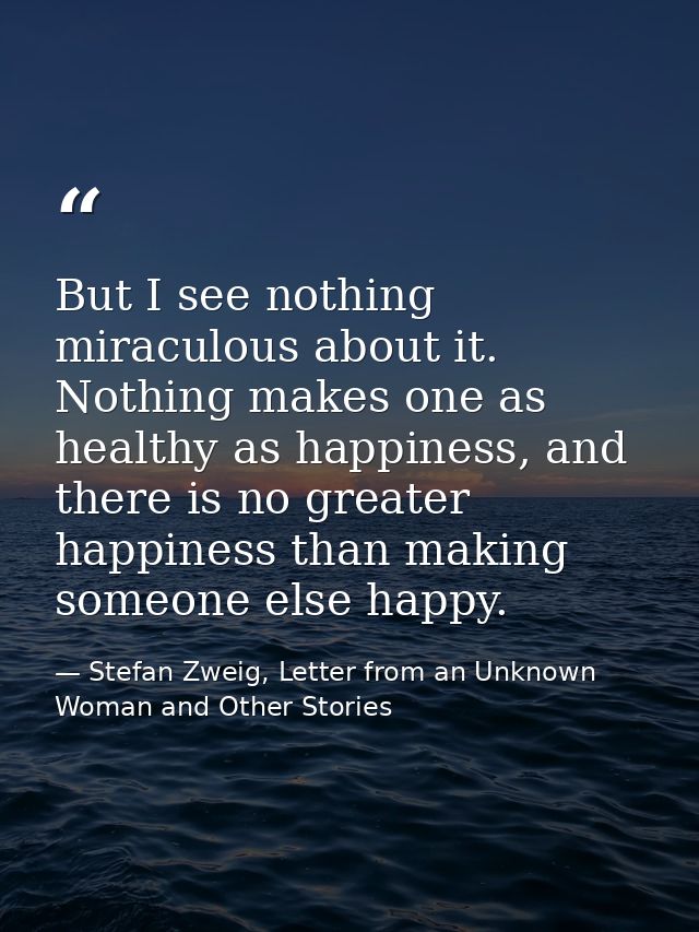 But I see nothing miraculous about it. Nothing makes one as healthy as happiness, and there is no greater happiness than — Stefan Zweig, Letter from an Unknown Woman and Other Stories