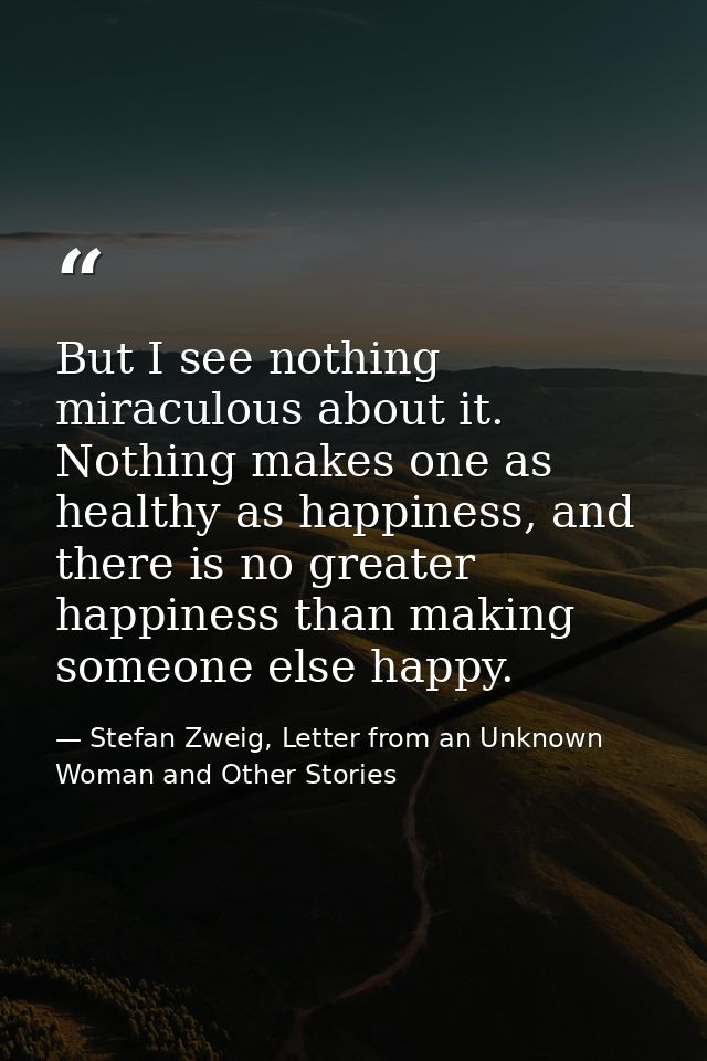 But I see nothing miraculous about it. Nothing makes one as healthy as happiness, and there is no greater happiness than — Stefan Zweig, Letter from an Unknown Woman and Other Stories