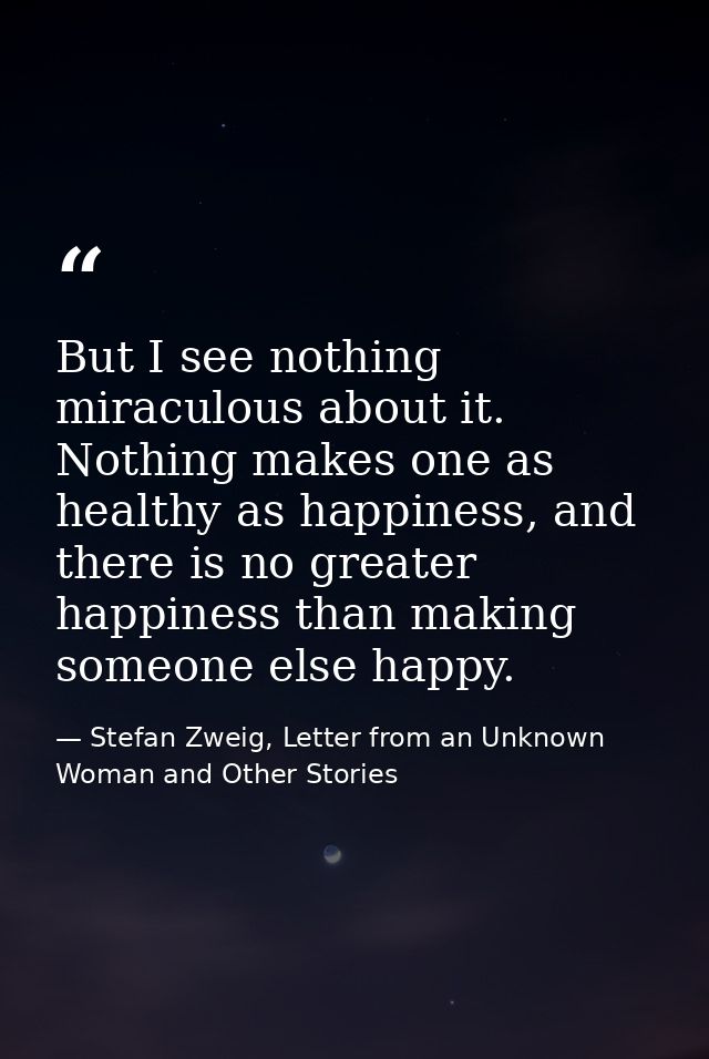 But I see nothing miraculous about it. Nothing makes one as healthy as happiness, and there is no greater happiness than — Stefan Zweig, Letter from an Unknown Woman and Other Stories