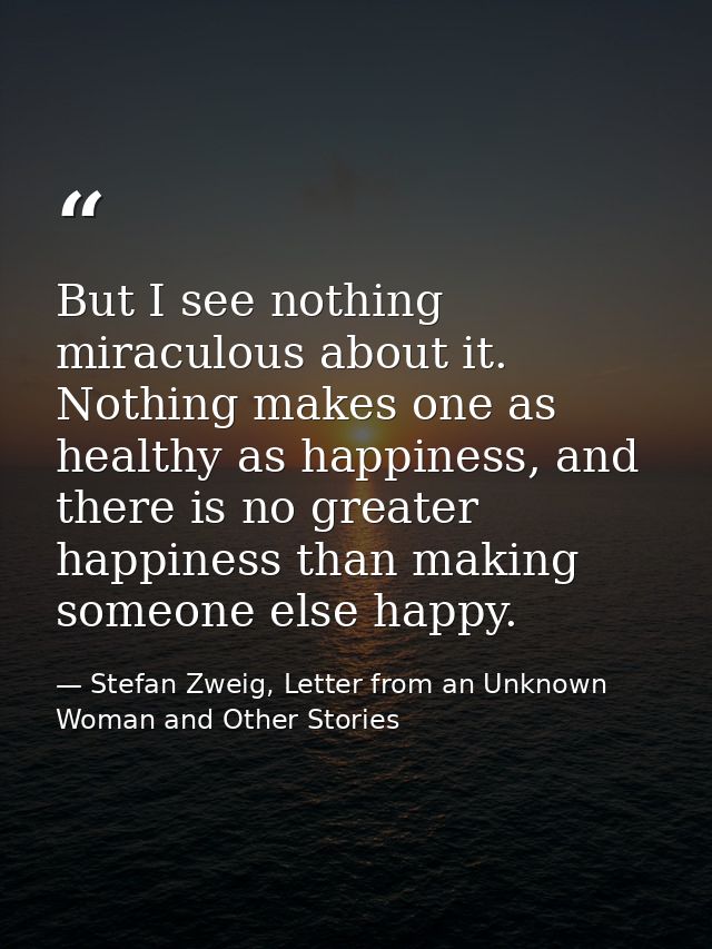 But I see nothing miraculous about it. Nothing makes one as healthy as happiness, and there is no greater happiness than — Stefan Zweig, Letter from an Unknown Woman and Other Stories