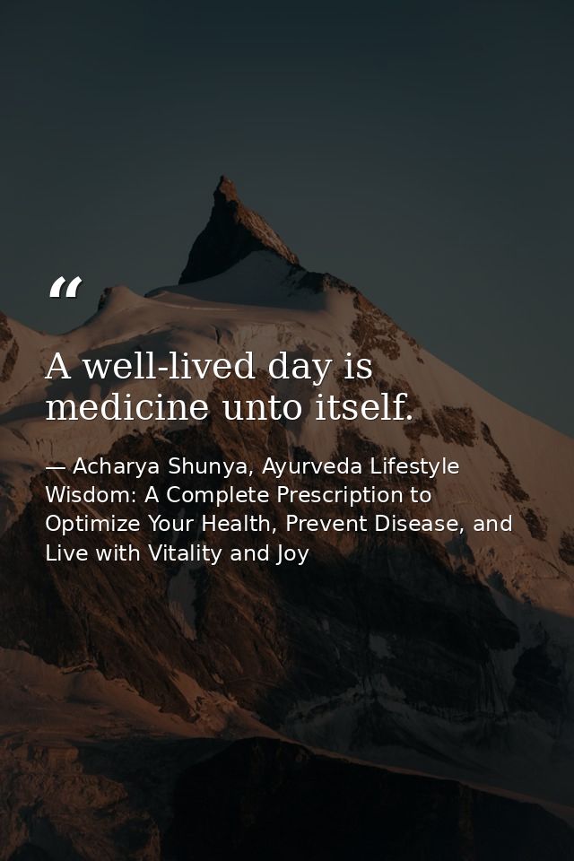 A well-lived day is medicine unto itself. — Acharya Shunya, Ayurveda Lifestyle Wisdom: A Complete Prescription to Optimize Your Health, Prevent Disease, and Live with Vitality and Joy