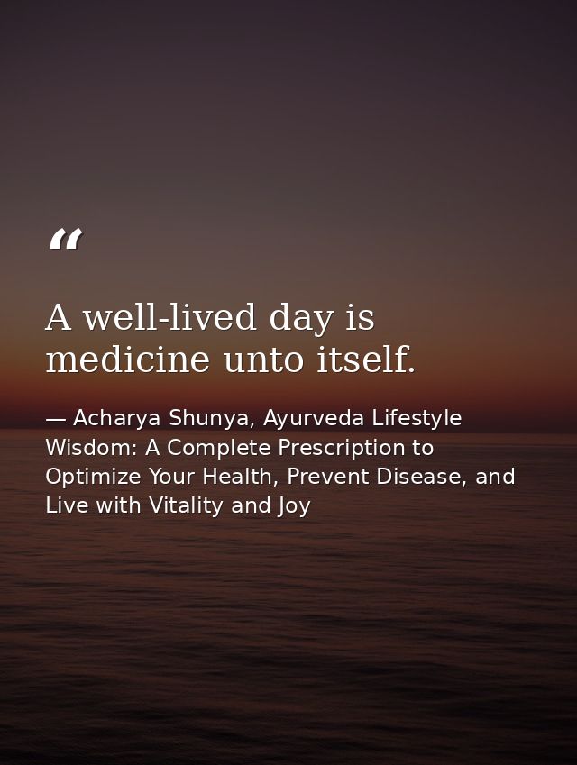 A well-lived day is medicine unto itself. — Acharya Shunya, Ayurveda Lifestyle Wisdom: A Complete Prescription to Optimize Your Health, Prevent Disease, and Live with Vitality and Joy