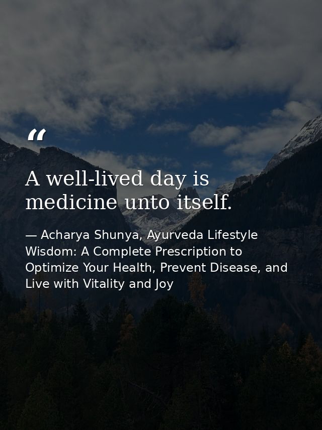 A well-lived day is medicine unto itself. — Acharya Shunya, Ayurveda Lifestyle Wisdom: A Complete Prescription to Optimize Your Health, Prevent Disease, and Live with Vitality and Joy