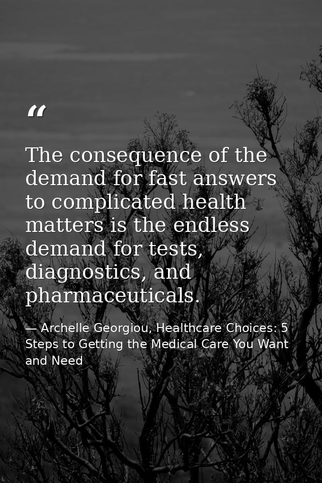 The consequence of the demand for fast answers to complicated health matters is the endless demand for tests, diagnostic — Archelle Georgiou, Healthcare Choices: 5 Steps to Getting the Medical Care You Want and Need