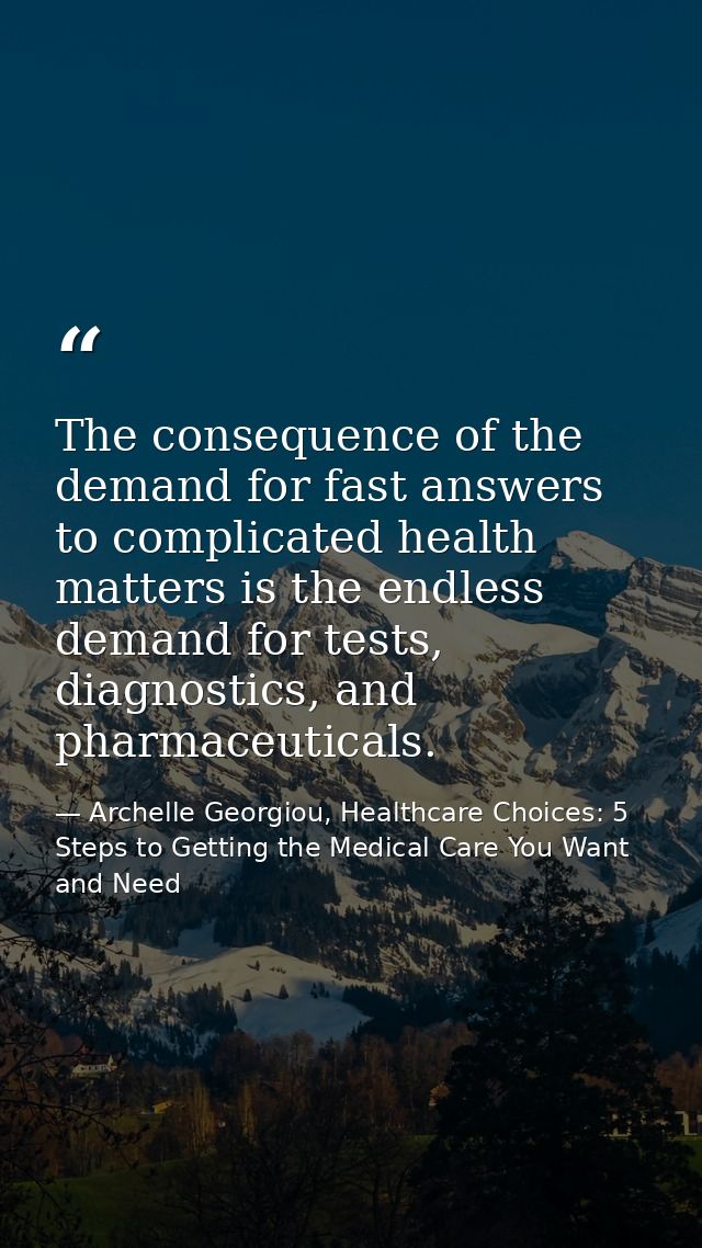 The consequence of the demand for fast answers to complicated health matters is the endless demand for tests, diagnostic — Archelle Georgiou, Healthcare Choices: 5 Steps to Getting the Medical Care You Want and Need
